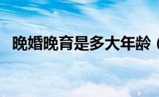 晚婚晚育是多大年龄（晚婚晚育是多少岁）