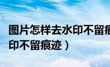 图片怎样去水印不留痕迹手机（图片怎样去水印不留痕迹）