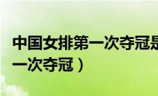 中国女排第一次夺冠是在哪一年（中国女排第一次夺冠）