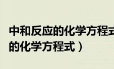 中和反应的化学方程式有哪些初中（中和反应的化学方程式）