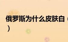 俄罗斯为什么皮肤白（俄罗斯人为什么那么白）