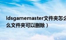 ldsgamemaster文件夹怎么删除（ldsgamemaster是什么文件夹可以删除）