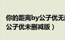你的距离by公子优无删减txt下载（你的距离公子优未删减版）
