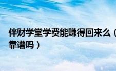 伴财学堂学费能赚得回来么（学过伴财学堂的真的觉得那么靠谱吗）