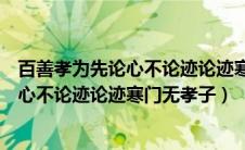 百善孝为先论心不论迹论迹寒门无孝子万恶（百善孝为先论心不论迹论迹寒门无孝子）