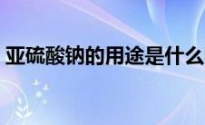 亚硫酸钠的用途是什么呢（亚硫酸钠的用途）