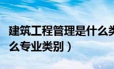 建筑工程管理是什么类（建筑工程管理属于什么专业类别）