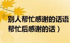 别人帮忙感谢的话语 暖心简短一句话（别人帮忙后感谢的话）