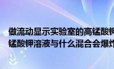 做流动显示实验室的高锰酸钾（做流动显示实验时所用的高锰酸钾溶液与什么混合会爆炸）