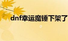 dnf幸运魔锤下架了吗（dnf幸运魔锤）