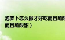 泡萝卜怎么做才好吃而且脆酸甜四川（泡萝卜怎么做才好吃而且脆酸甜）
