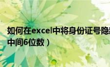 如何在excel中将身份证号隐藏两位（excel如何隐藏身份证中间6位数）