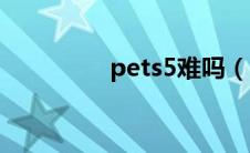 pets5难吗（pets5难度）