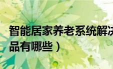 智能居家养老系统解决方案（智能居家养老产品有哪些）