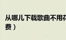 从哪儿下载歌曲不用花钱（哪里下载歌曲不收费）