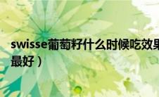 swisse葡萄籽什么时候吃效果最好（葡萄籽什么时候吃效果最好）