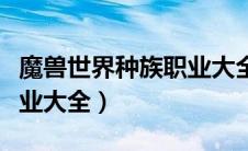 魔兽世界种族职业大全介绍（魔兽世界种族职业大全）