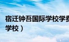 宿迁钟吾国际学校学费多少钱（宿迁钟吾国际学校）