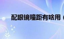 配眼镜瞳距有啥用（配眼镜瞳距重要）