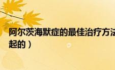 阿尔茨海默症的最佳治疗方法（阿尔茨海默症是什么原因引起的）
