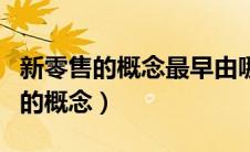 新零售的概念最早由哪位企业家提出（新零售的概念）