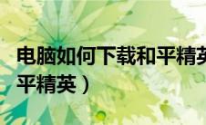 电脑如何下载和平精英端游（电脑如何下载和平精英）