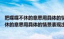 把喋喋不休的意思用具体的情景表现出来一百字（把喋喋不休的意思用具体的情景表现出来）