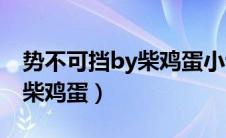 势不可挡by柴鸡蛋小说说什么（势不可挡by柴鸡蛋）