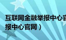 互联网金融举报中心官网网址（互联网金融举报中心官网）
