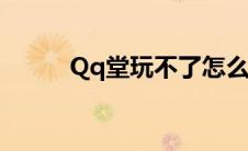 Qq堂玩不了怎么办（qq堂玩不）