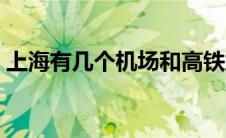 上海有几个机场和高铁站（上海有几个机场）