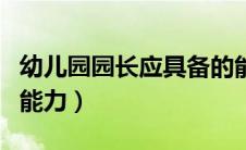 幼儿园园长应具备的能力（幼儿园园长具备的能力）