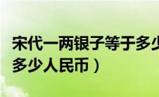 宋代一两银子等于多少人民币（一两银子等于多少人民币）