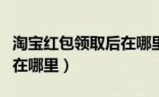 淘宝红包领取后在哪里查看（淘宝红包领取后在哪里）