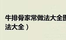 牛排骨家常做法大全图解法（牛排骨的家常做法大全）