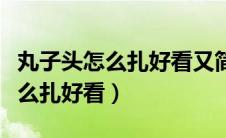 丸子头怎么扎好看又简单视频教程（丸子头怎么扎好看）