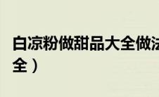 白凉粉做甜品大全做法视频（白凉粉做甜品大全）