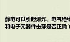 静电可以引起爆炸、电气绝缘（静电可以引起爆炸电气绝缘和电子元器件击穿是否正确）