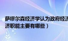 萨缪尔森经济学认为政府经济职能（萨缪尔森认为政府的经济职能主要有哪些）