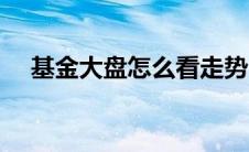 基金大盘怎么看走势（基金大盘怎么看）