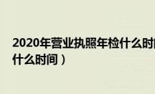2020年营业执照年检什么时间开始（2020年营业执照年检什么时间）