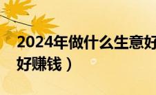 2024年做什么生意好赚钱（现在做什么生意好赚钱）