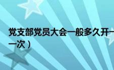 党支部党员大会一般多久开一次（党支部党员大会多久召开一次）