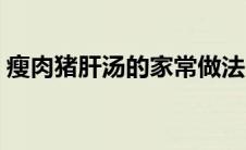瘦肉猪肝汤的家常做法（猪肝汤的家常做法）