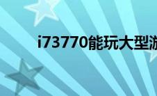 i73770能玩大型游戏吗（i73770）