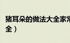 猪耳朵的做法大全家常视频（猪耳朵的做法大全）