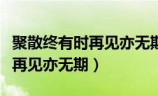 聚散终有时再见亦无期出自哪里（聚散终有时再见亦无期）