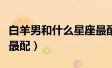白羊男和什么星座最配对（白羊男和什么星座最配）