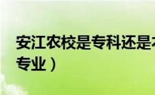 安江农校是专科还是本科?（安江农校有哪些专业）