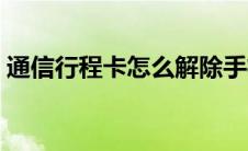 通信行程卡怎么解除手机绑定（通信行程卡）